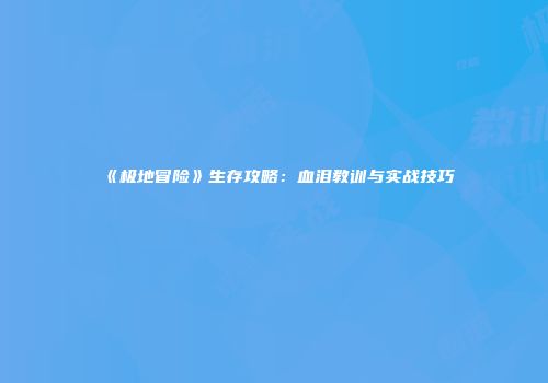 《极地冒险》生存攻略：血泪教训与实战技巧