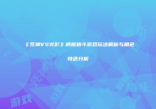 《死神VS火影》横板格斗游戏玩法解析与角色特色分析