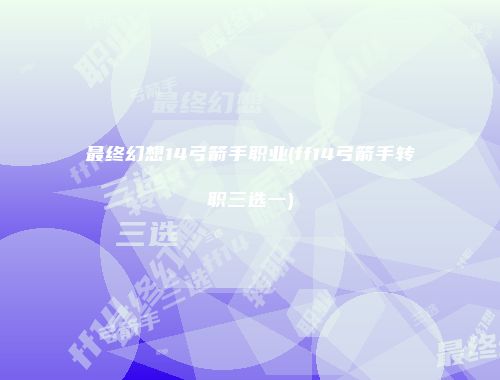 最终幻想14弓箭手职业(ff14弓箭手转职三选一)