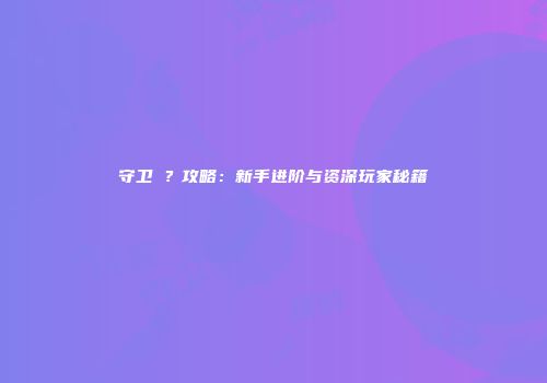 守卫�？攻略：新手进阶与资深玩家秘籍