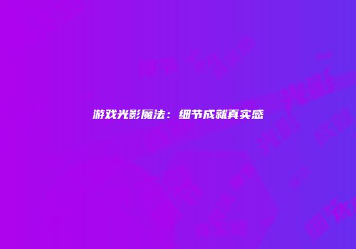 游戏光影魔法：细节成就真实感