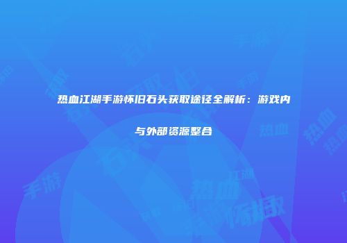 热血江湖手游怀旧石头获取途径全解析：游戏内与外部资源整合
