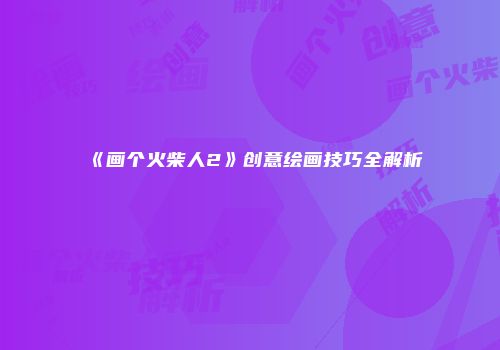 《画个火柴人2》创意绘画技巧全解析