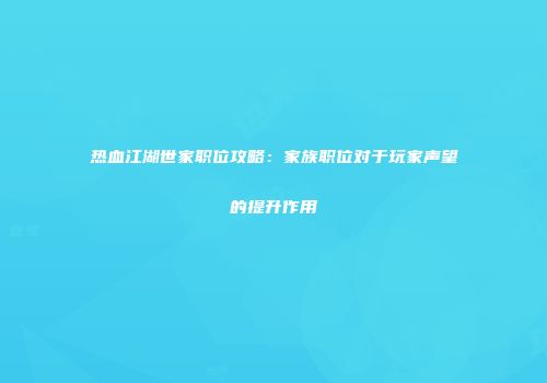 热血江湖世家职位攻略：家族职位对于玩家声望的提升作用