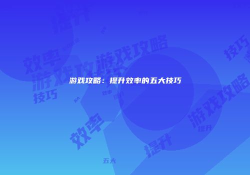 游戏攻略：提升效率的五大技巧