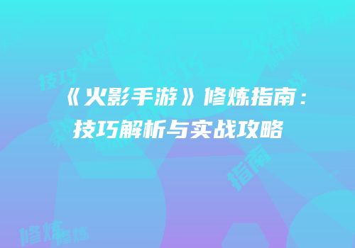 《火影手游》修炼指南：技巧解析与实战攻略