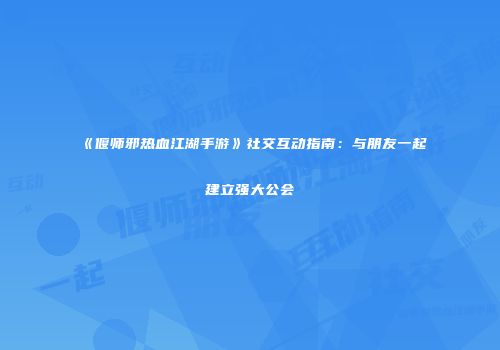 《偃师邪热血江湖手游》社交互动指南:与朋友一起建立强大公会
