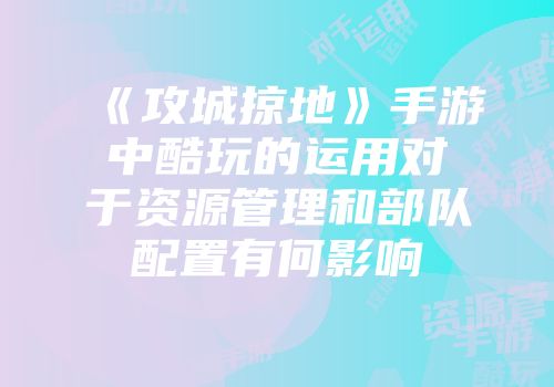 《攻城掠地》手游中酷玩的运用对于资源管理和部队配置有何影响