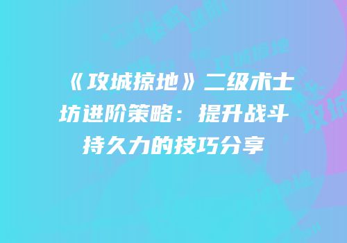 《攻城掠地》二级术士坊进阶策略：提升战斗持久力的技巧分享