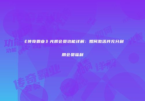 《传奇霸业》光辉会员功能详解：如何激活并充分利用会员福利