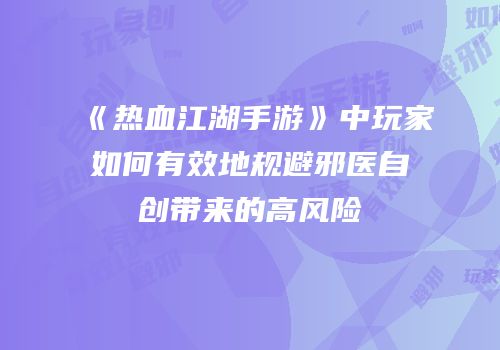 《热血江湖手游》中玩家如何有效地规避邪医自创带来的高风险