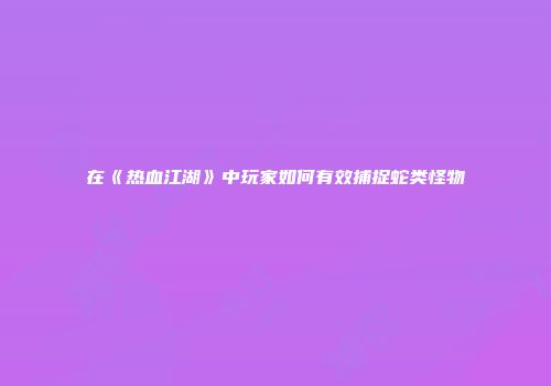 在《热血江湖》中玩家如何有效捕捉蛇类怪物