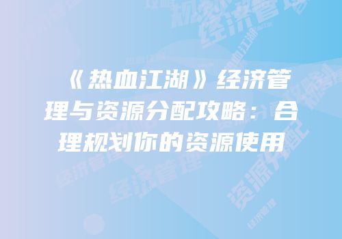 《热血江湖》经济管理与资源分配攻略：合理规划你的资源使用