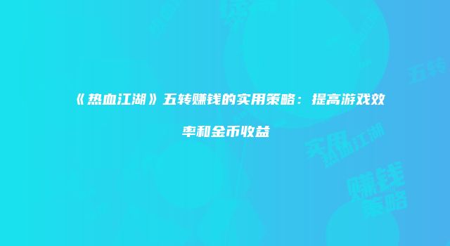 《热血江湖》五转赚钱的实用策略：提高游戏效率和金币收益