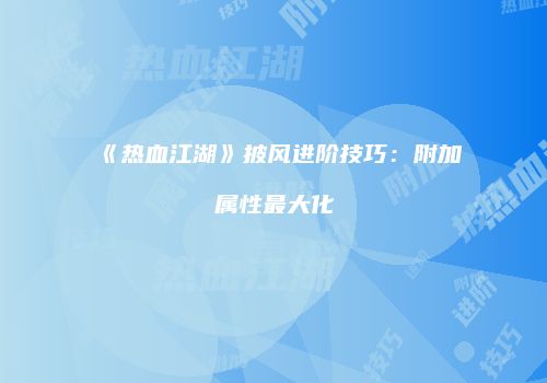 《热血江湖》披风进阶技巧：附加属性最大化