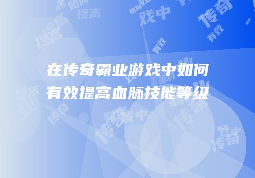 在传奇霸业游戏中如何有效提高血脉技能等级