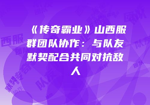 《传奇霸业》山西服群团队协作：与队友默契配合共同对抗敌人