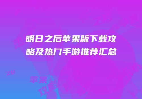 明日之后苹果版下载攻略及热门手游推荐汇总