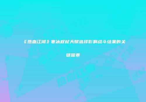 《热血江湖》寒冰权杖天赋选择影响战斗结果的关键因素