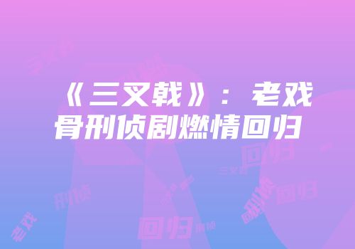 《三叉戟》：老戏骨刑侦剧燃情回归
