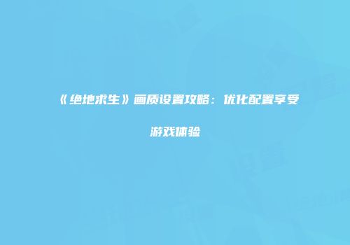 《绝地求生》画质设置攻略：优化配置享受游戏体验