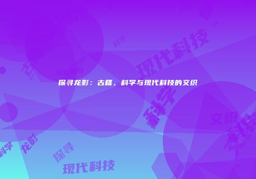 探寻龙影：古籍、科学与现代科技的交织
