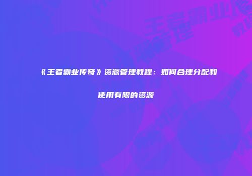 《王者霸业传奇》资源管理教程：如何合理分配和使用有限的资源