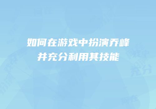 如何在游戏中扮演乔峰并充分利用其技能