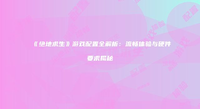 《绝地求生》游戏配置全解析：流畅体验与硬件要求揭秘