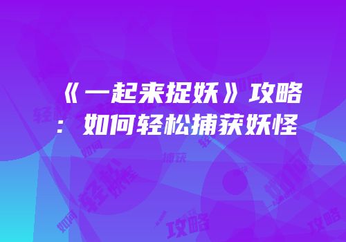 《一起来捉妖》攻略：如何轻松捕获妖怪