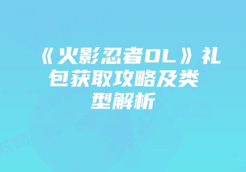 《火影忍者OL》礼包获取攻略及类型解析
