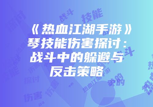 《热血江湖手游》琴技能伤害探讨：战斗中的躲避与反击策略