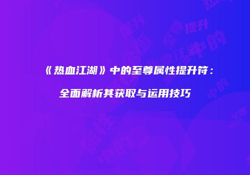 《热血江湖》中的至尊属性提升符：全面解析其获取与运用技巧
