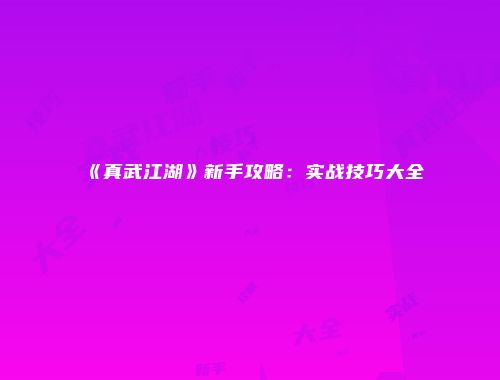 《真武江湖》新手攻略：实战技巧大全