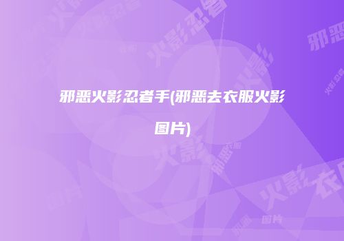 邪恶火影忍者手(邪恶去衣服火影图片)