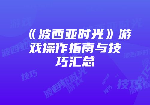 《波西亚时光》游戏操作指南与技巧汇总