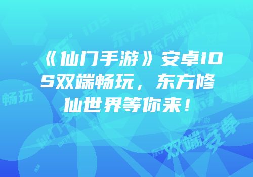 《仙门手游》安卓iOS双端畅玩，东方修仙世界等你来！