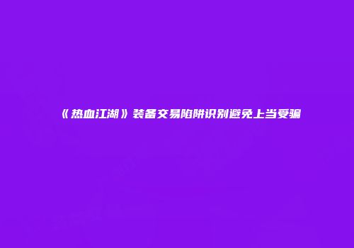 《热血江湖》装备交易陷阱识别避免上当受骗