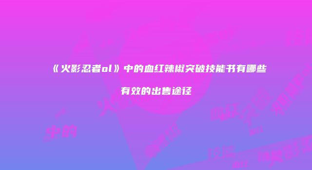 《火影忍者ol》中的血红辣椒突破技能书有哪些有效的出售途径