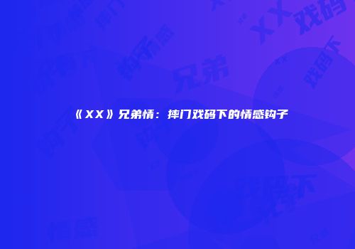 《XX》兄弟情：摔门戏码下的情感钩子