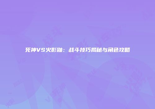 死神VS火影鼬：战斗技巧揭秘与角色攻略
