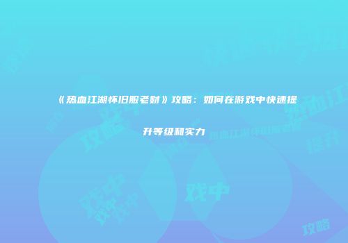 《热血江湖怀旧服老财》攻略：如何在游戏中快速提升等级和实力