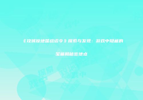 《攻城掠地国战诏令》探索与发现：游戏中隐藏的宝藏和秘密地点