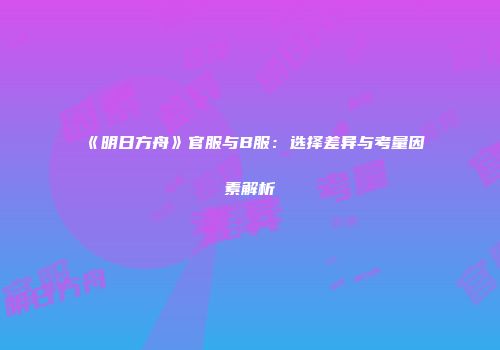 《明日方舟》官服与B服：选择差异与考量因素解析