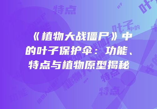 《植物大战僵尸》中的叶子保护伞：功能、特点与植物原型揭秘
