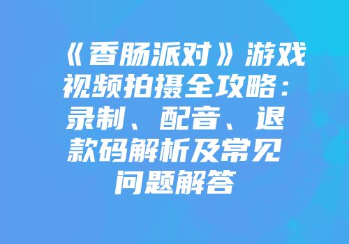 《香肠派对》游戏视频拍摄全攻略：录制、配音、退款码解析及常见问题解答
