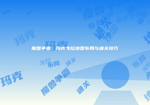 魔兽争霸：玛克戈拉地图布局与通关技巧