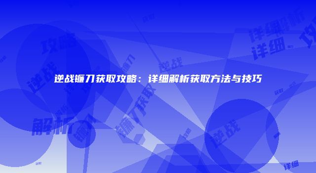 逆战镰刀获取攻略：详细解析获取方法与技巧