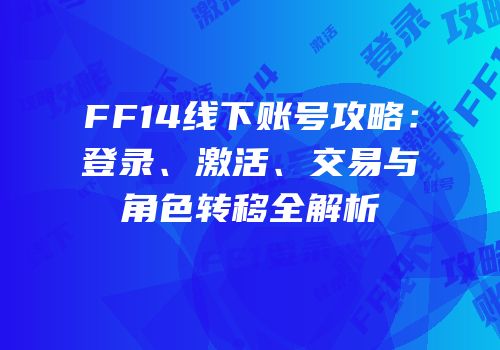FF14线下账号攻略：登录、激活、交易与角色转移全解析
