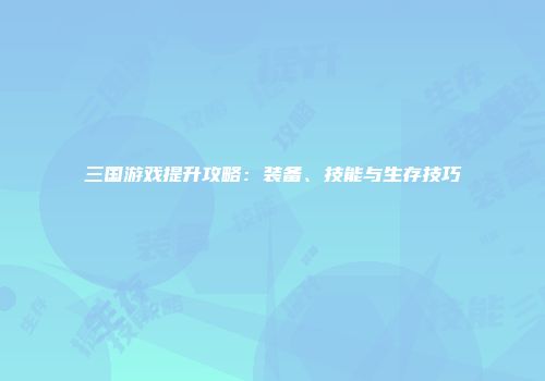 三国游戏提升攻略：装备、技能与生存技巧